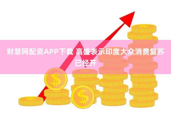 财慧网配资APP下载 高盛表示印度大众消费复苏已经开