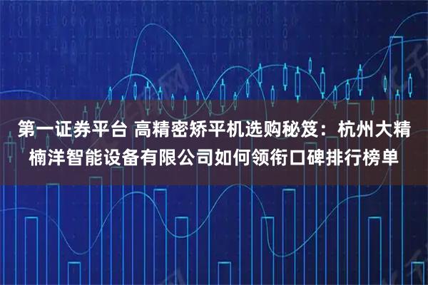 第一证券平台 高精密矫平机选购秘笈：杭州大精楠洋智能设备有限公司如何领衔口碑排行榜单