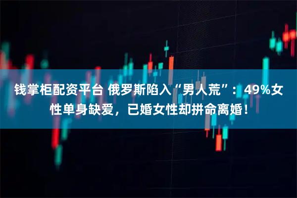 钱掌柜配资平台 俄罗斯陷入“男人荒”：49%女性单身缺爱，已婚女性却拼命离婚！