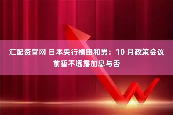 汇配资官网 日本央行植田和男：10 月政策会议前暂不透露加息与否