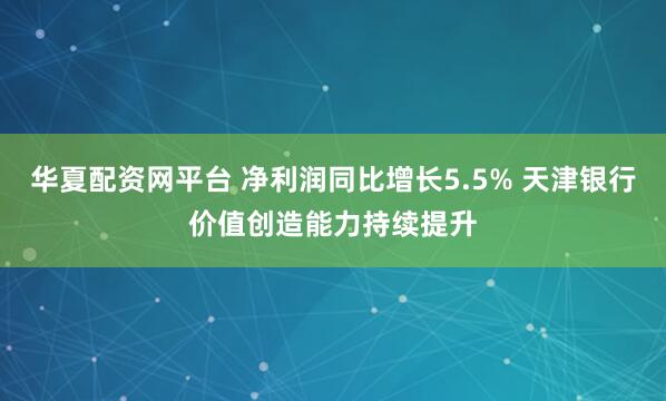 华夏配资网平台 净利润同比增长5.5% 天津银行价值创造能力持续提升