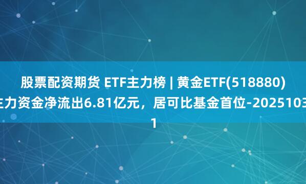 股票配资期货 ETF主力榜 | 黄金ETF(518880)主力资金净流出6.81亿元，居可比基金首位-20251031