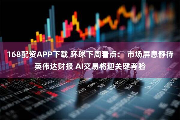 168配资APP下载 环球下周看点： 市场屏息静待英伟达财报 AI交易将迎关键考验