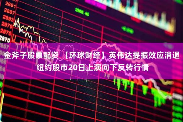 金斧子股票配资 【环球财经】英伟达提振效应消退 纽约股市20日上演向下反转行情
