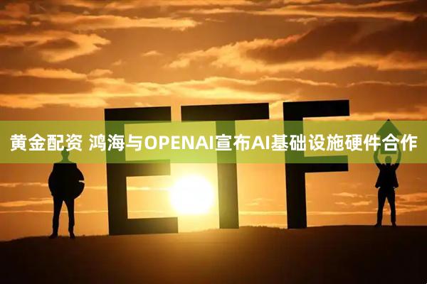黄金配资 鸿海与OPENAI宣布AI基础设施硬件合作