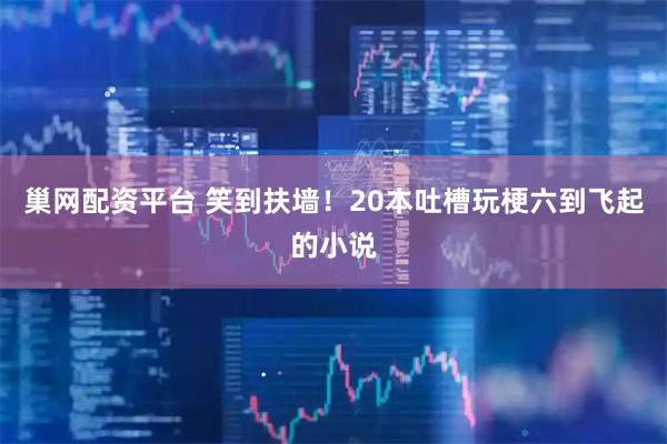 巢网配资平台 笑到扶墙！20本吐槽玩梗六到飞起的小说