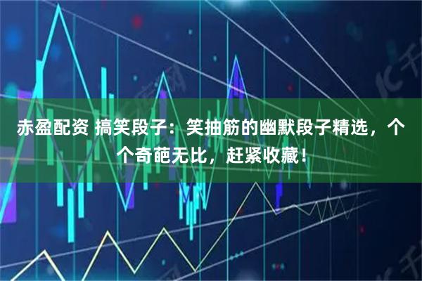 赤盈配资 搞笑段子：笑抽筋的幽默段子精选，个个奇葩无比，赶紧收藏！