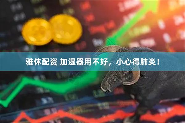 雅休配资 加湿器用不好，小心得肺炎！