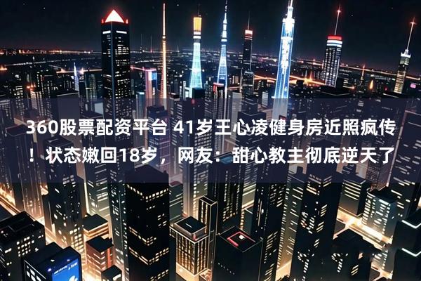 360股票配资平台 41岁王心凌健身房近照疯传！状态嫩回18岁，网友：甜心教主彻底逆天了