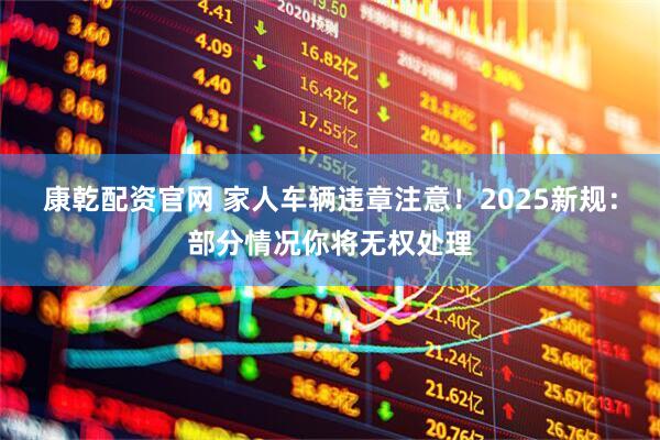 康乾配资官网 家人车辆违章注意！2025新规：部分情况你将无权处理