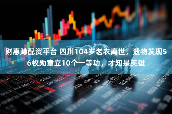 财惠赚配资平台 四川104岁老农离世，遗物发现56枚勋章立10个一等功，才知是英雄