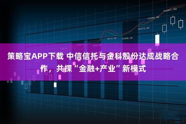 策略宝APP下载 中信信托与金科股份达成战略合作，共探“金融+产业”新模式