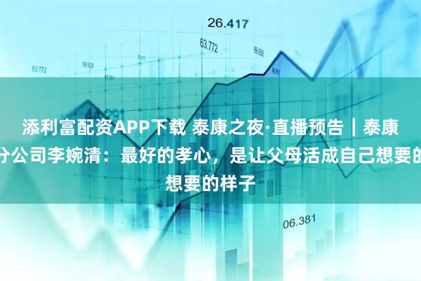 添利富配资APP下载 泰康之夜·直播预告｜泰康上海分公司李婉清：最好的孝心，是让父母活成自己想要的样子