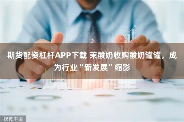 期货配资杠杆APP下载 茉酸奶收购酸奶罐罐，成为行业“新发展”缩影