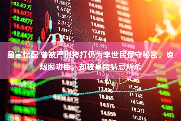 盈富忧配 曾被严刑拷打仍为李世民保守秘密。凌烟阁功臣，却被皇帝猜忌所杀