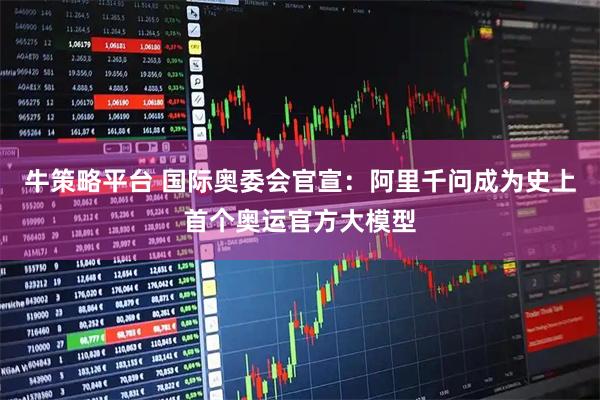 牛策略平台 国际奥委会官宣：阿里千问成为史上首个奥运官方大模型