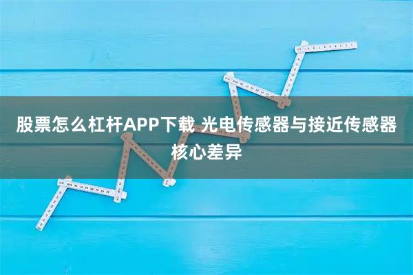股票怎么杠杆APP下载 光电传感器与接近传感器核心差异