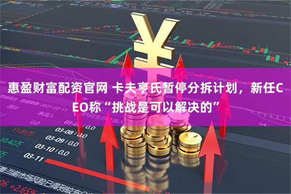 惠盈财富配资官网 卡夫亨氏暂停分拆计划，新任CEO称“挑战是可以解决的”