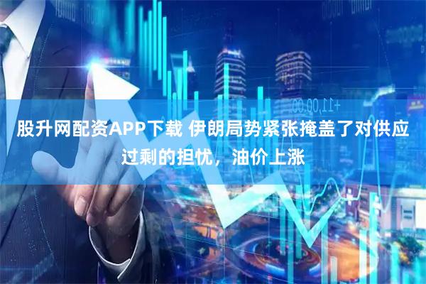 股升网配资APP下载 伊朗局势紧张掩盖了对供应过剩的担忧，油价上涨