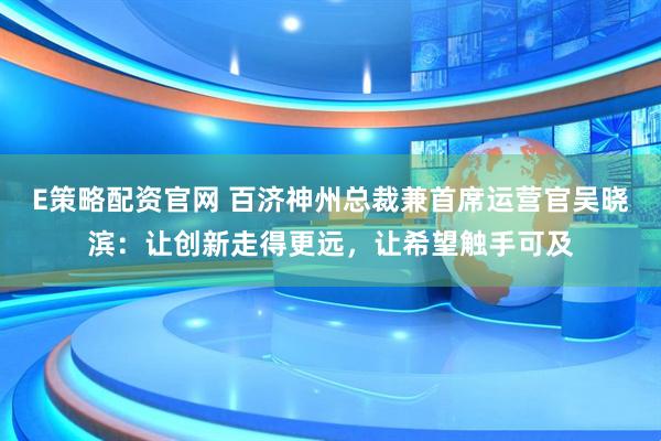 E策略配资官网 百济神州总裁兼首席运营官吴晓滨：让创新走得更远，让希望触手可及