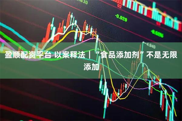 盈顺配资平台 以案释法┃“食品添加剂”不是无限添加