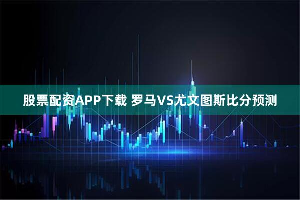 股票配资APP下载 罗马VS尤文图斯比分预测