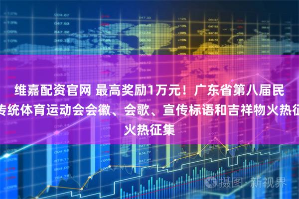 维嘉配资官网 最高奖励1万元！广东省第八届民族传统体育运动会会徽、会歌、宣传标语和吉祥物火热征集