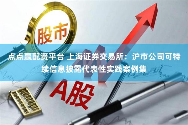 点点赢配资平台 上海证券交易所：沪市公司可特续信息披露代表性实践案例集